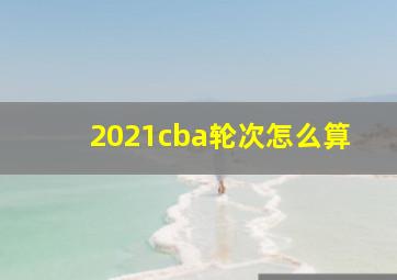 2021cba轮次怎么算