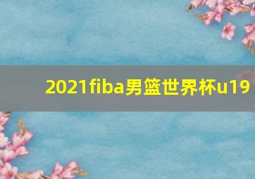 2021fiba男篮世界杯u19