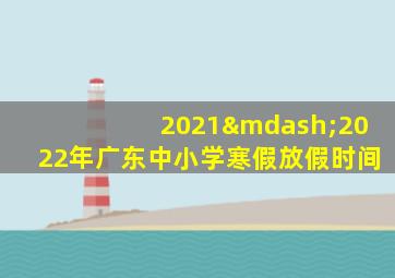 2021—2022年广东中小学寒假放假时间