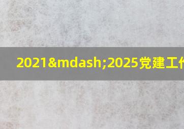 2021—2025党建工作报告