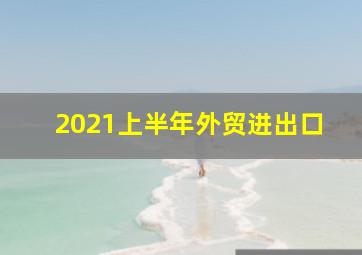 2021上半年外贸进出口