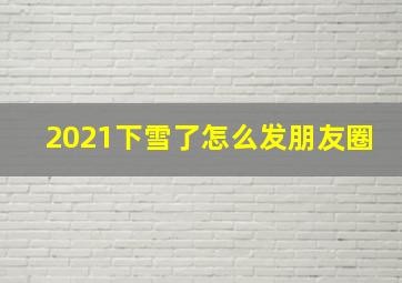 2021下雪了怎么发朋友圈