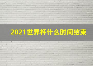 2021世界杯什么时间结束