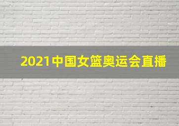 2021中国女篮奥运会直播