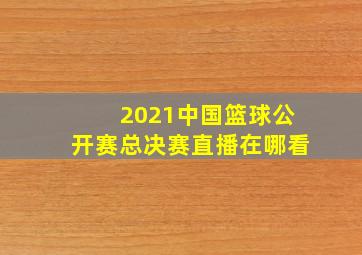 2021中国篮球公开赛总决赛直播在哪看