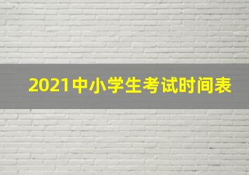 2021中小学生考试时间表