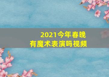 2021今年春晚有魔术表演吗视频