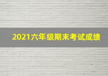 2021六年级期末考试成绩