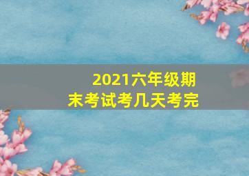 2021六年级期末考试考几天考完