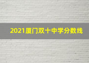 2021厦门双十中学分数线