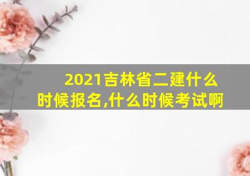 2021吉林省二建什么时候报名,什么时候考试啊