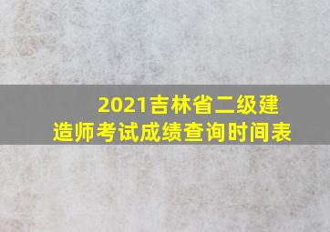 2021吉林省二级建造师考试成绩查询时间表