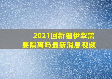 2021回新疆伊犁需要隔离吗最新消息视频