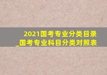 2021国考专业分类目录_国考专业科目分类对照表