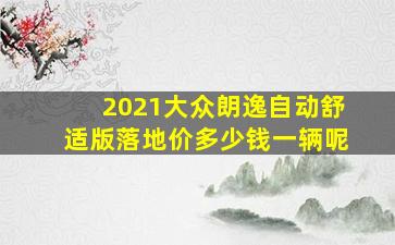 2021大众朗逸自动舒适版落地价多少钱一辆呢