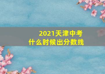 2021天津中考什么时候出分数线