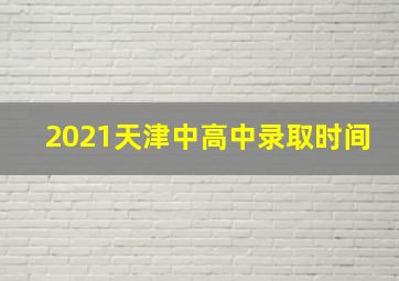 2021天津中高中录取时间