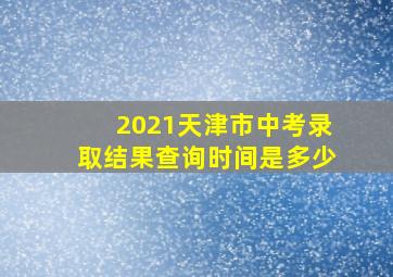 2021天津市中考录取结果查询时间是多少