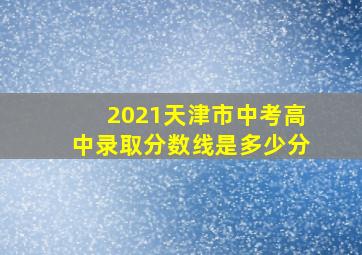 2021天津市中考高中录取分数线是多少分