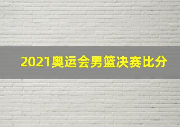 2021奥运会男篮决赛比分