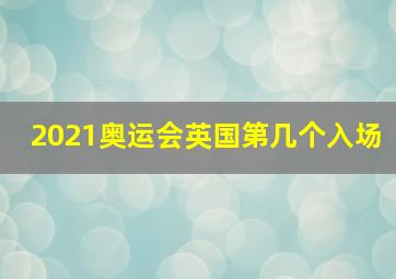 2021奥运会英国第几个入场