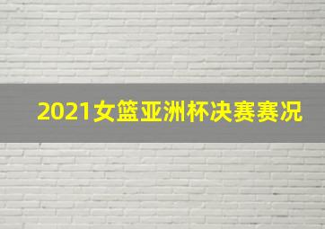 2021女篮亚洲杯决赛赛况