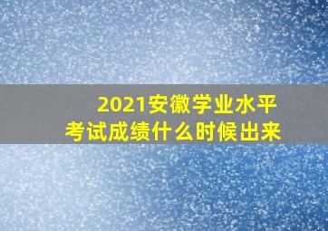 2021安徽学业水平考试成绩什么时候出来