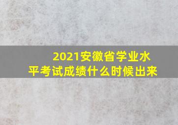 2021安徽省学业水平考试成绩什么时候出来