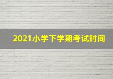 2021小学下学期考试时间