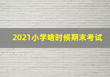 2021小学啥时候期末考试