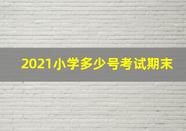 2021小学多少号考试期末