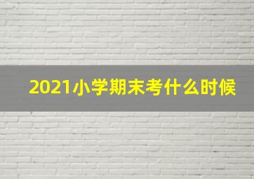 2021小学期末考什么时候