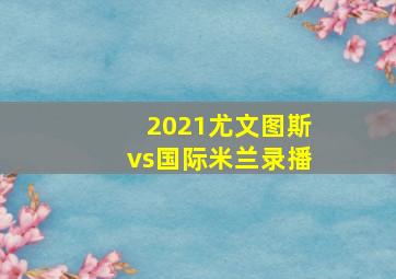 2021尤文图斯vs国际米兰录播