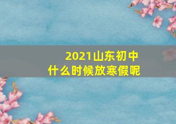 2021山东初中什么时候放寒假呢