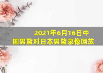 2021年6月16日中国男篮对日本男篮录像回放