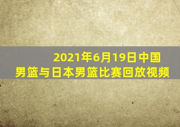 2021年6月19日中国男篮与日本男篮比赛回放视频