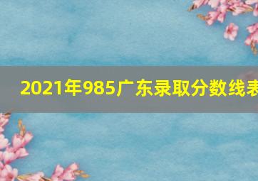 2021年985广东录取分数线表