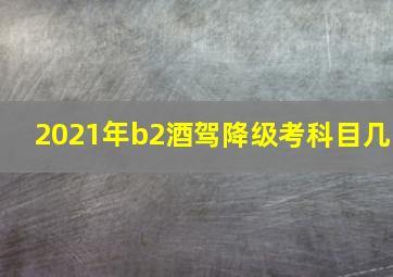 2021年b2酒驾降级考科目几