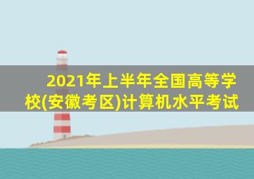 2021年上半年全国高等学校(安徽考区)计算机水平考试