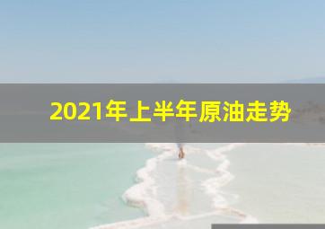 2021年上半年原油走势