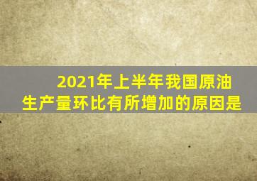 2021年上半年我国原油生产量环比有所增加的原因是