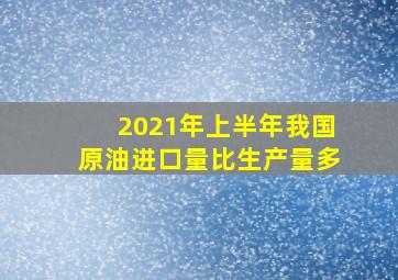 2021年上半年我国原油进口量比生产量多