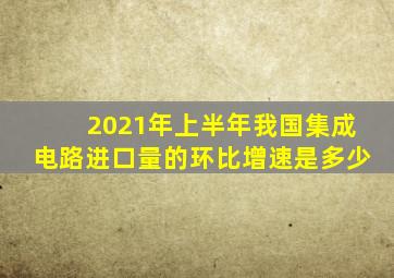 2021年上半年我国集成电路进口量的环比增速是多少