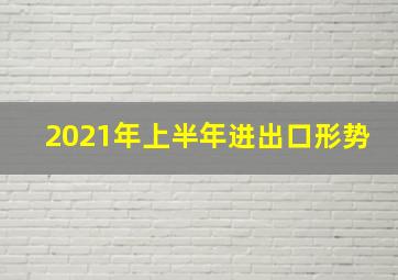 2021年上半年进出口形势