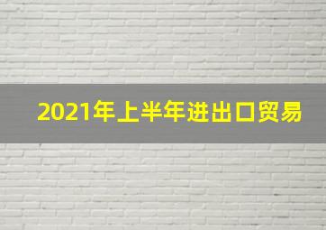 2021年上半年进出口贸易