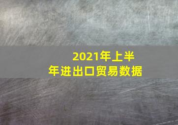 2021年上半年进出口贸易数据