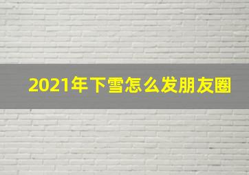 2021年下雪怎么发朋友圈