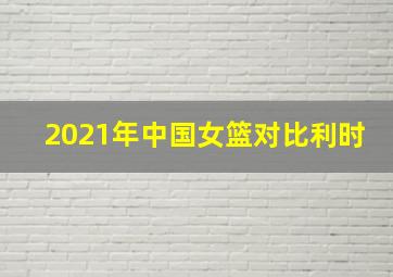 2021年中国女篮对比利时