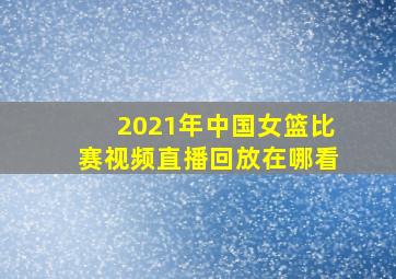 2021年中国女篮比赛视频直播回放在哪看