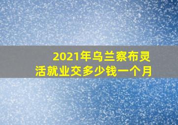 2021年乌兰察布灵活就业交多少钱一个月